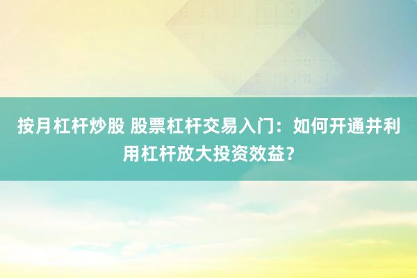 按月杠杆炒股 股票杠杆交易入门：如何开通并利用杠杆放大投资效益？