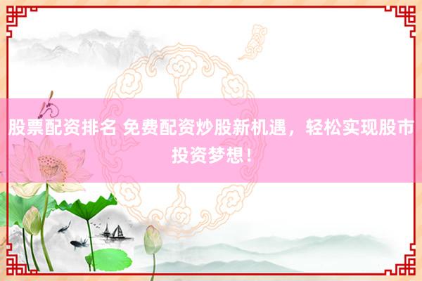 股票配资排名 免费配资炒股新机遇，轻松实现股市投资梦想！