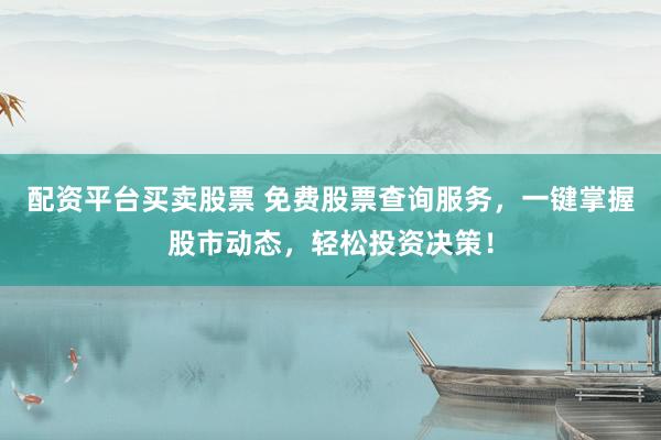 配资平台买卖股票 免费股票查询服务，一键掌握股市动态，轻松投资决策！