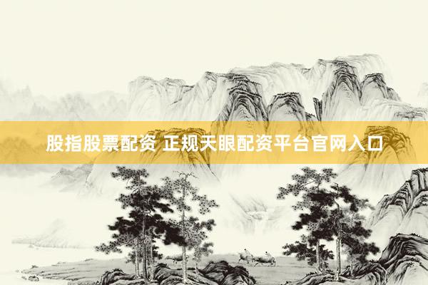 股指股票配资 正规天眼配资平台官网入口