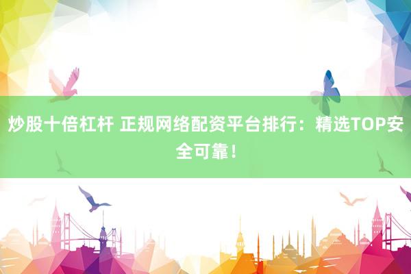 炒股十倍杠杆 正规网络配资平台排行：精选TOP安全可靠！