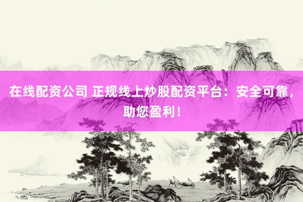 在线配资公司 正规线上炒股配资平台：安全可靠，助您盈利！