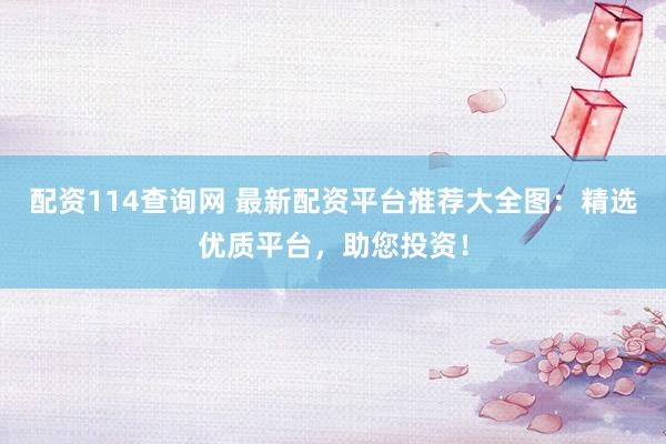 配资114查询网 最新配资平台推荐大全图：精选优质平台，助您投资！