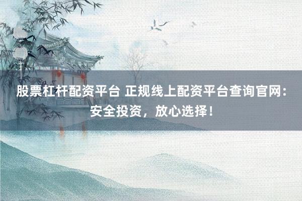 股票杠杆配资平台 正规线上配资平台查询官网：安全投资，放心选择！
