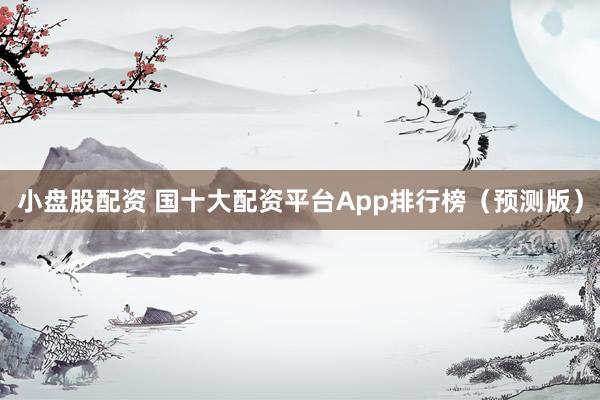 小盘股配资 国十大配资平台App排行榜（预测版）