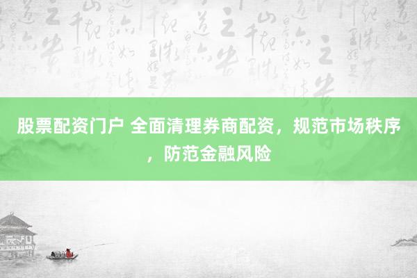 股票配资门户 全面清理券商配资，规范市场秩序，防范金融风险