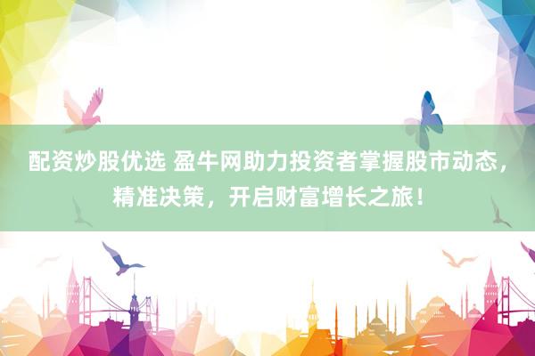 配资炒股优选 盈牛网助力投资者掌握股市动态，精准决策，开启财富增长之旅！