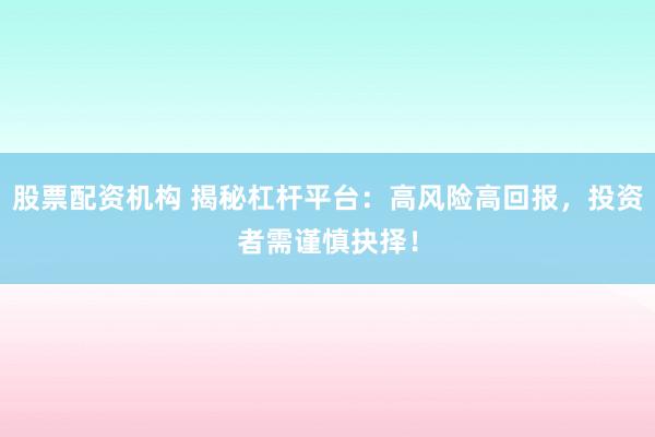 股票配资机构 揭秘杠杆平台：高风险高回报，投资者需谨慎抉择！