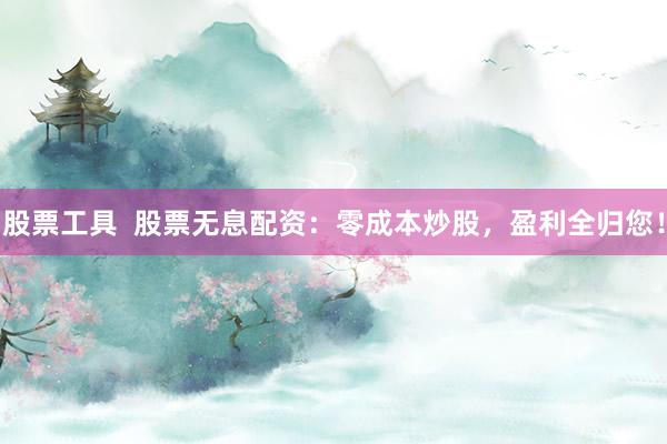 股票工具  股票无息配资：零成本炒股，盈利全归您！