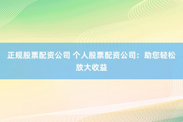 正规股票配资公司 个人股票配资公司：助您轻松放大收益