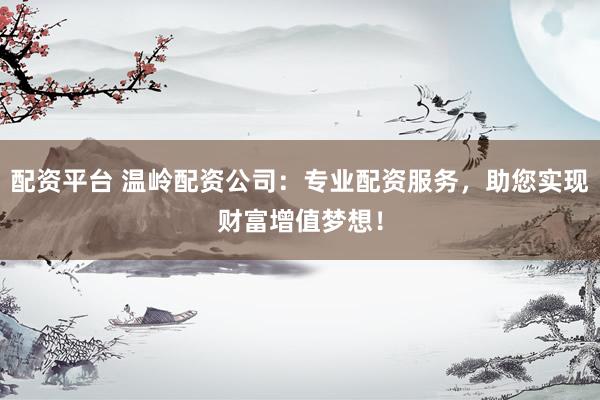 配资平台 温岭配资公司：专业配资服务，助您实现财富增值梦想！