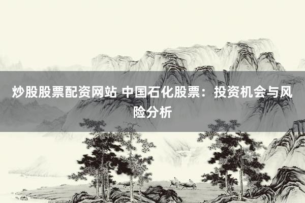炒股股票配资网站 中国石化股票：投资机会与风险分析