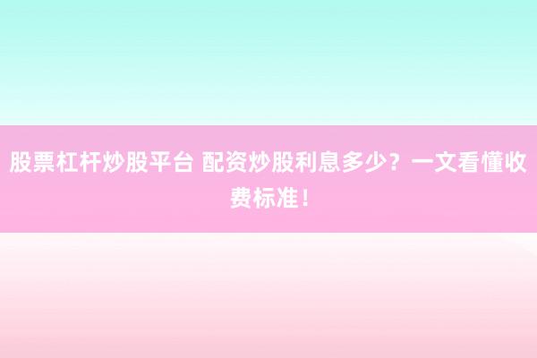 股票杠杆炒股平台 配资炒股利息多少？一文看懂收费标准！
