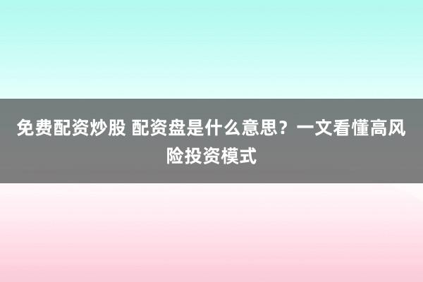 免费配资炒股 配资盘是什么意思？一文看懂高风险投资模式