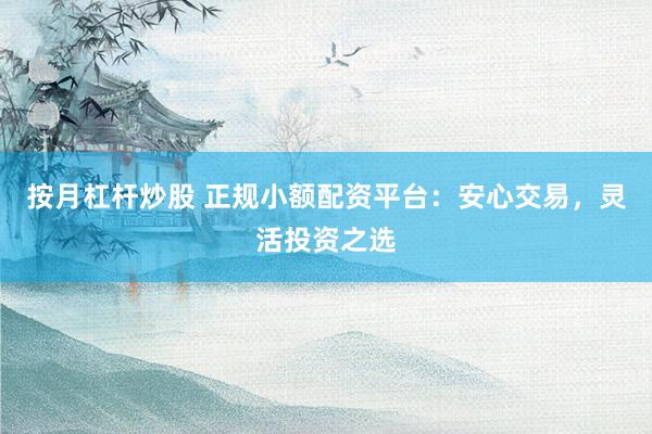按月杠杆炒股 正规小额配资平台：安心交易，灵活投资之选