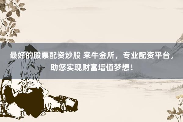最好的股票配资炒股 来牛金所，专业配资平台，助您实现财富增值梦想！