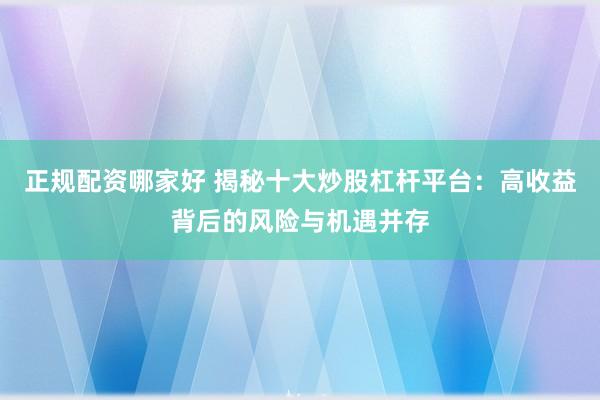 正规配资哪家好 揭秘十大炒股杠杆平台：高收益背后的风险与机遇并存