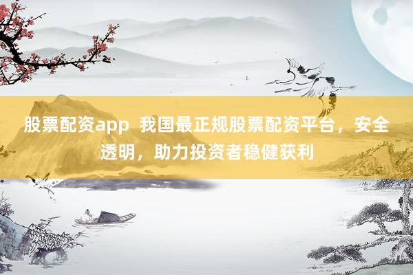 股票配资app  我国最正规股票配资平台，安全透明，助力投资者稳健获利