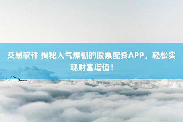 交易软件 揭秘人气爆棚的股票配资APP，轻松实现财富增值！