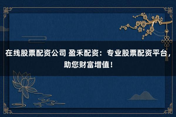 在线股票配资公司 盈禾配资：专业股票配资平台，助您财富增值！