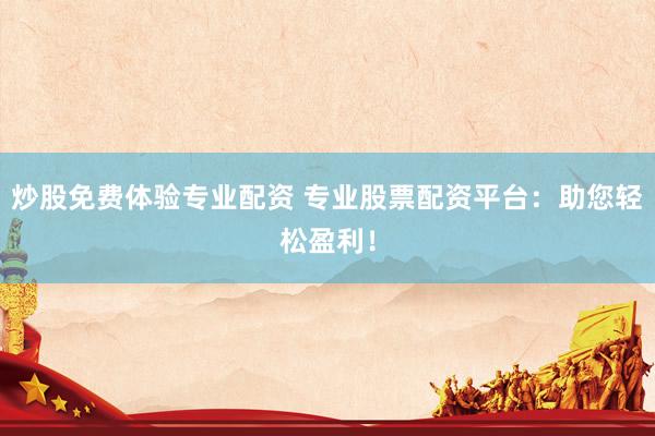 炒股免费体验专业配资 专业股票配资平台：助您轻松盈利！