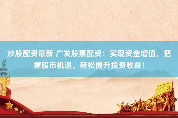 炒股配资最新 广发股票配资：实现资金增值，把握股市机遇，轻松提升投资收益！
