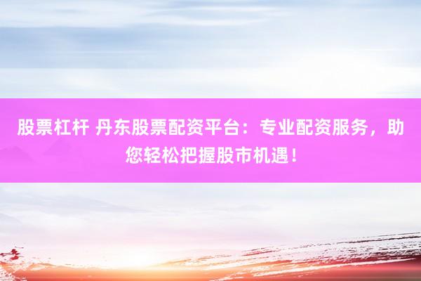 股票杠杆 丹东股票配资平台：专业配资服务，助您轻松把握股市机遇！