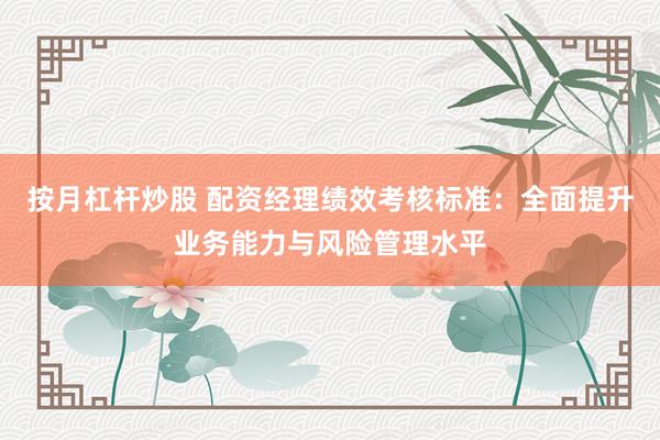 按月杠杆炒股 配资经理绩效考核标准：全面提升业务能力与风险管理水平