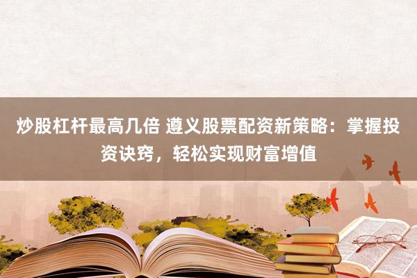 炒股杠杆最高几倍 遵义股票配资新策略：掌握投资诀窍，轻松实现财富增值