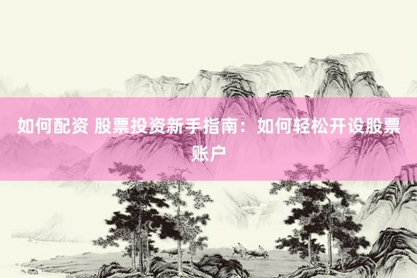 如何配资 股票投资新手指南：如何轻松开设股票账户