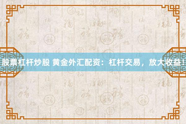 股票杠杆炒股 黄金外汇配资：杠杆交易，放大收益！