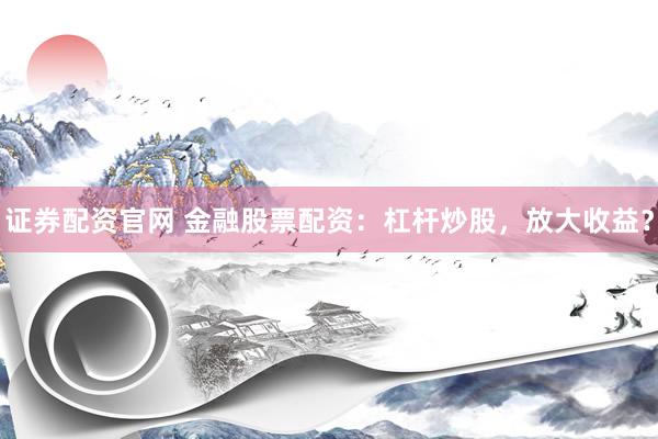 证券配资官网 金融股票配资：杠杆炒股，放大收益？