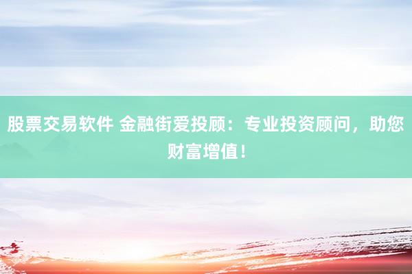 股票交易软件 金融街爱投顾：专业投资顾问，助您财富增值！