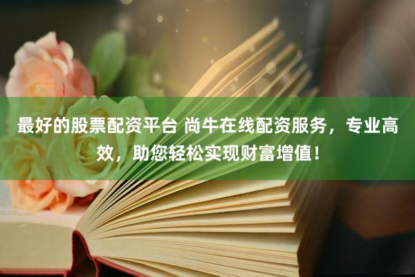 最好的股票配资平台 尚牛在线配资服务，专业高效，助您轻松实现财富增值！