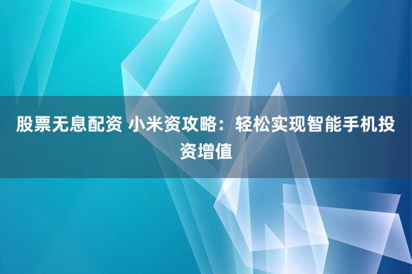 股票无息配资 小米资攻略：轻松实现智能手机投资增值