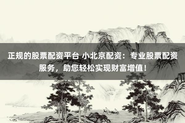 正规的股票配资平台 小北京配资：专业股票配资服务，助您轻松实现财富增值！
