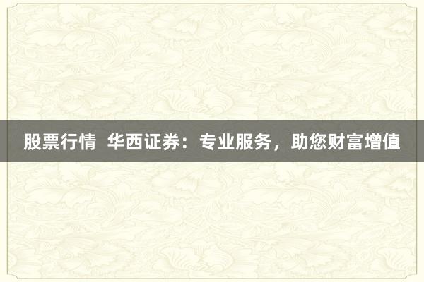 股票行情  华西证券：专业服务，助您财富增值