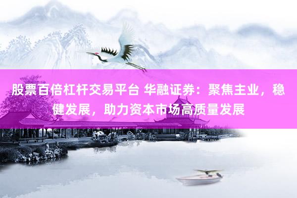 股票百倍杠杆交易平台 华融证券：聚焦主业，稳健发展，助力资本市场高质量发展