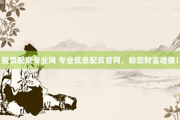 股票配资专业网 专业低息配资官网，助您财富增值！