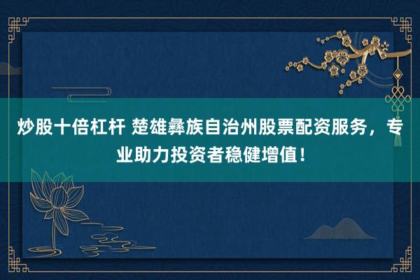 炒股十倍杠杆 楚雄彝族自治州股票配资服务，专业助力投资者稳健增值！