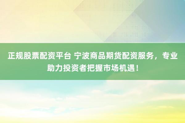 正规股票配资平台 宁波商品期货配资服务，专业助力投资者把握市场机遇！