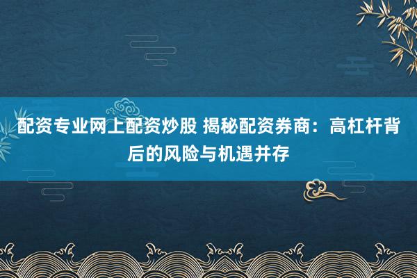 配资专业网上配资炒股 揭秘配资券商：高杠杆背后的风险与机遇并存