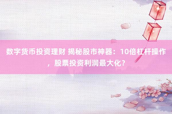 数字货币投资理财 揭秘股市神器：10倍杠杆操作，股票投资利润最大化？