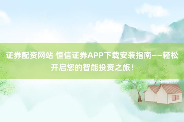 证券配资网站 恒信证券APP下载安装指南——轻松开启您的智能投资之旅！
