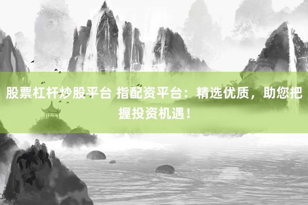 股票杠杆炒股平台 指配资平台：精选优质，助您把握投资机遇！