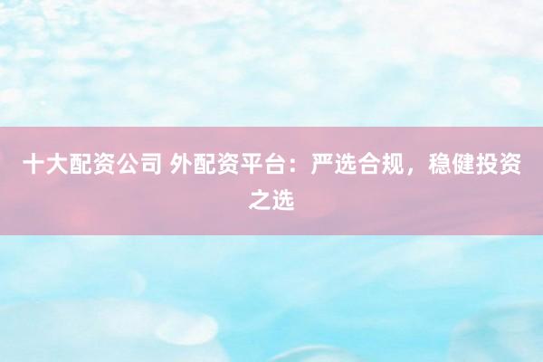 十大配资公司 外配资平台：严选合规，稳健投资之选