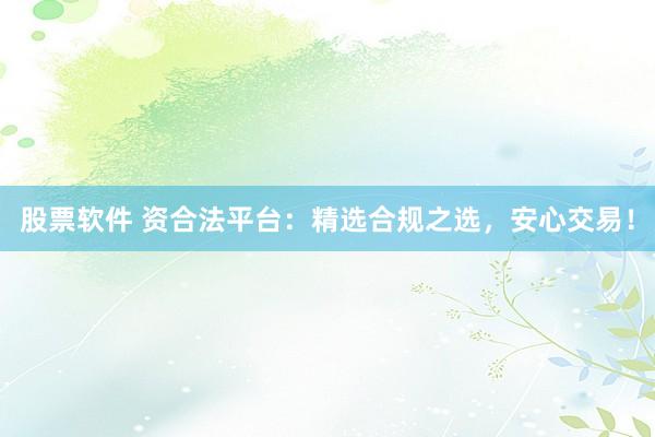 股票软件 资合法平台：精选合规之选，安心交易！