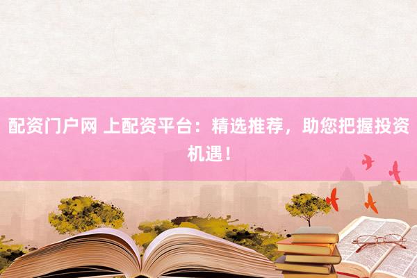 配资门户网 上配资平台：精选推荐，助您把握投资机遇！