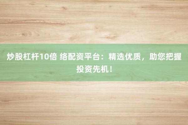 炒股杠杆10倍 络配资平台：精选优质，助您把握投资先机！