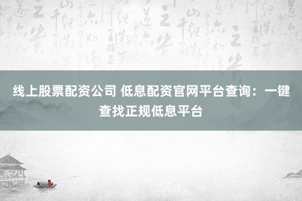 线上股票配资公司 低息配资官网平台查询：一键查找正规低息平台